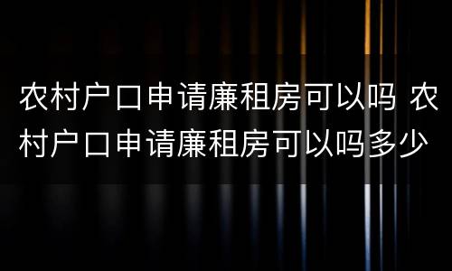 农村户口申请廉租房可以吗 农村户口申请廉租房可以吗多少钱