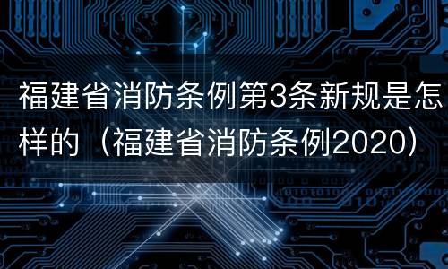 福建省消防条例第3条新规是怎样的（福建省消防条例2020）