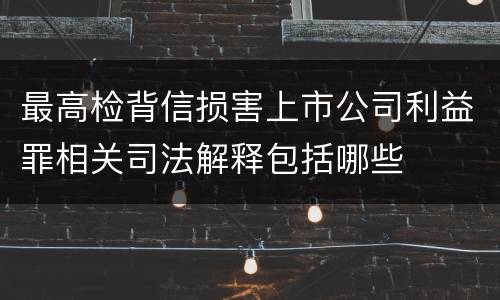 最高检背信损害上市公司利益罪相关司法解释包括哪些