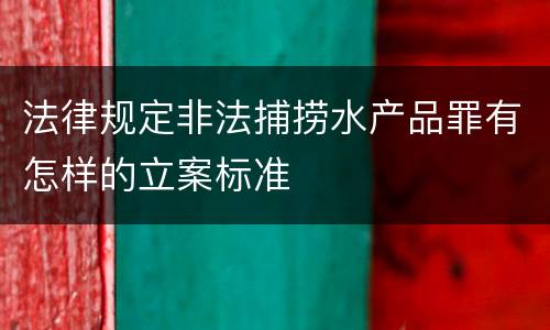 法律规定非法捕捞水产品罪有怎样的立案标准