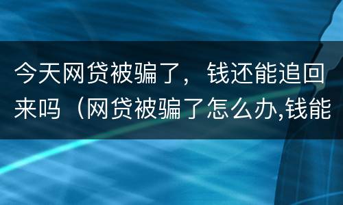 今天网贷被骗了，钱还能追回来吗（网贷被骗了怎么办,钱能追回来吗?已经两三天呢）