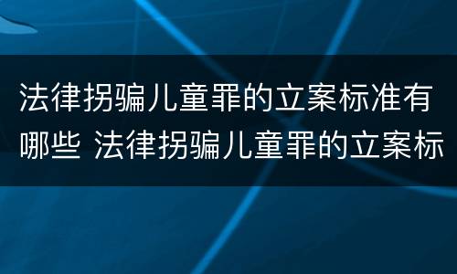 法律拐骗儿童罪的立案标准有哪些 法律拐骗儿童罪的立案标准有哪些条件