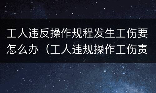 工人违反操作规程发生工伤要怎么办（工人违规操作工伤责任怎么划分）