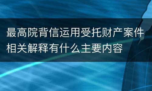 最高院背信运用受托财产案件相关解释有什么主要内容