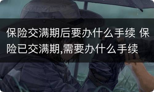 保险交满期后要办什么手续 保险已交满期,需要办什么手续