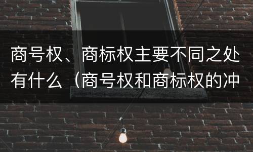 商号权、商标权主要不同之处有什么（商号权和商标权的冲突和解决）