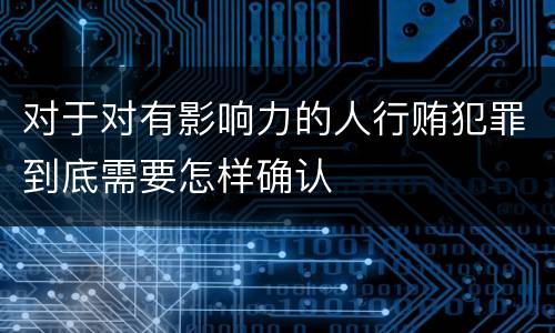对于对有影响力的人行贿犯罪到底需要怎样确认