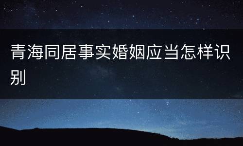 青海同居事实婚姻应当怎样识别