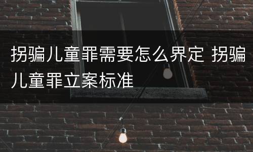 拐骗儿童罪需要怎么界定 拐骗儿童罪立案标准