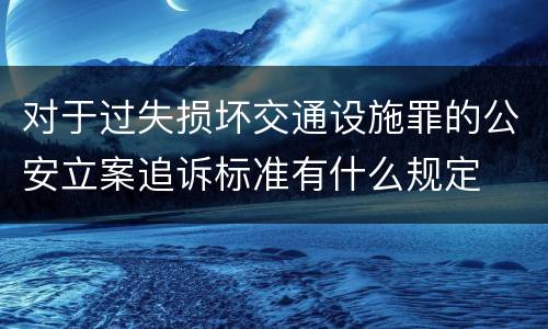 对于过失损坏交通设施罪的公安立案追诉标准有什么规定
