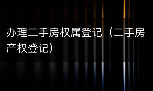 办理二手房权属登记（二手房产权登记）