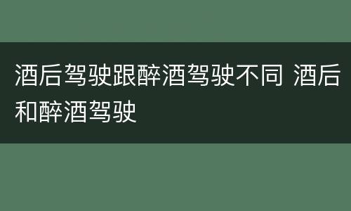 酒后驾驶跟醉酒驾驶不同 酒后和醉酒驾驶