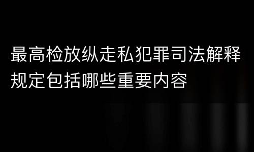 最高检放纵走私犯罪司法解释规定包括哪些重要内容