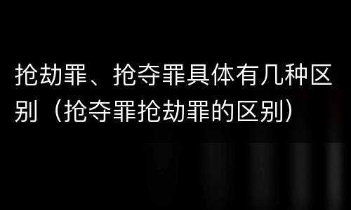 抢劫罪、抢夺罪具体有几种区别（抢夺罪抢劫罪的区别）