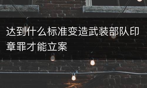 达到什么标准变造武装部队印章罪才能立案