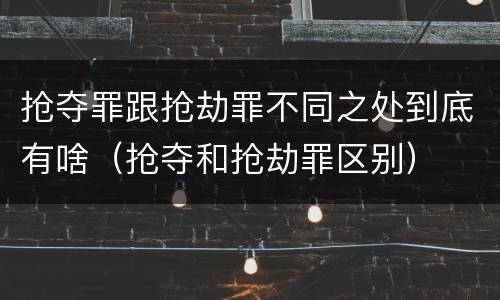 抢夺罪跟抢劫罪不同之处到底有啥（抢夺和抢劫罪区别）
