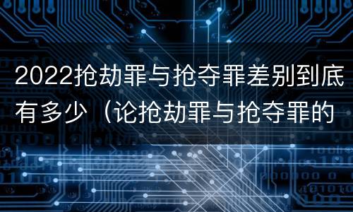 2022抢劫罪与抢夺罪差别到底有多少（论抢劫罪与抢夺罪的界限）