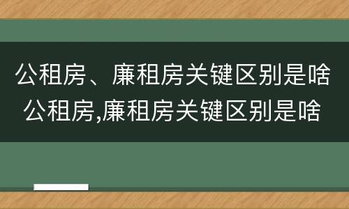 公租房、廉租房关键区别是啥 公租房,廉租房关键区别是啥呢