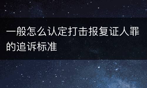 一般怎么认定打击报复证人罪的追诉标准