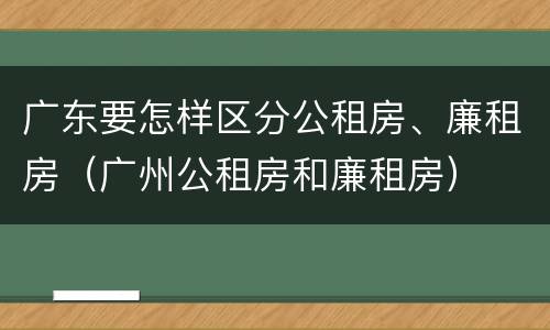 广东要怎样区分公租房、廉租房（广州公租房和廉租房）