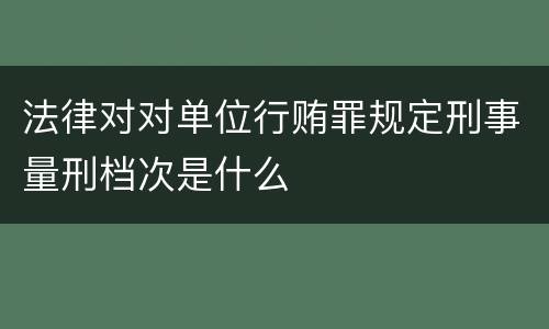 法律对对单位行贿罪规定刑事量刑档次是什么