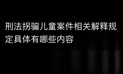 刑法拐骗儿童案件相关解释规定具体有哪些内容