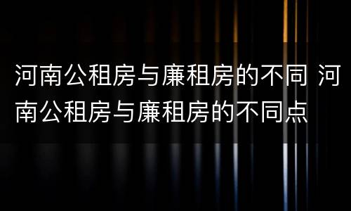 河南公租房与廉租房的不同 河南公租房与廉租房的不同点