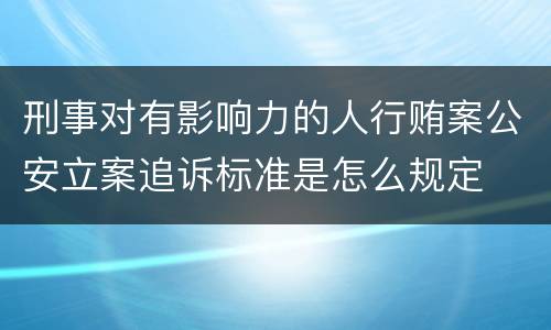 刑事对有影响力的人行贿案公安立案追诉标准是怎么规定