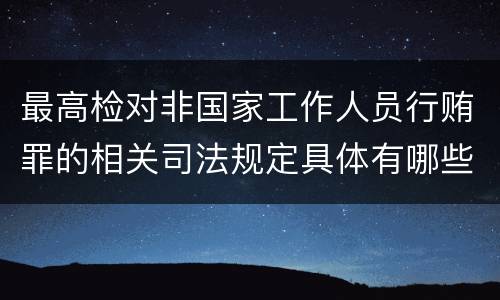最高检对非国家工作人员行贿罪的相关司法规定具体有哪些重要内容
