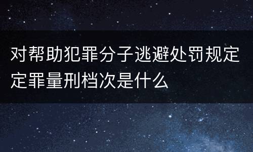 对帮助犯罪分子逃避处罚规定定罪量刑档次是什么
