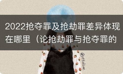 2022抢夺罪及抢劫罪差异体现在哪里（论抢劫罪与抢夺罪的界限）