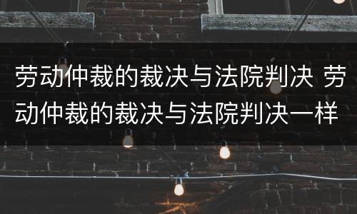 劳动仲裁的裁决与法院判决 劳动仲裁的裁决与法院判决一样吗