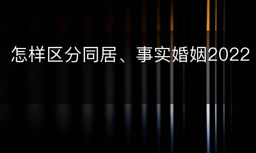 怎样区分同居、事实婚姻2022