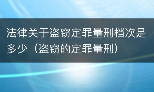 法律关于盗窃定罪量刑档次是多少（盗窃的定罪量刑）