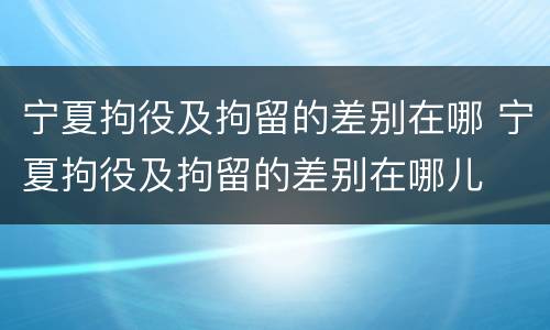 宁夏拘役及拘留的差别在哪 宁夏拘役及拘留的差别在哪儿