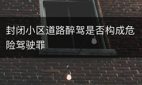 封闭小区道路醉驾是否构成危险驾驶罪