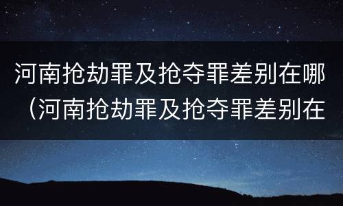 河南抢劫罪及抢夺罪差别在哪（河南抢劫罪及抢夺罪差别在哪查）