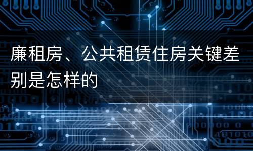 廉租房、公共租赁住房关键差别是怎样的