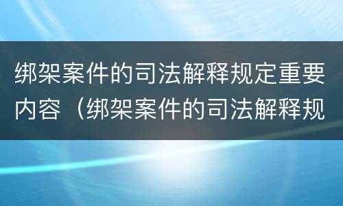 绑架案件的司法解释规定重要内容（绑架案件的司法解释规定重要内容包括）