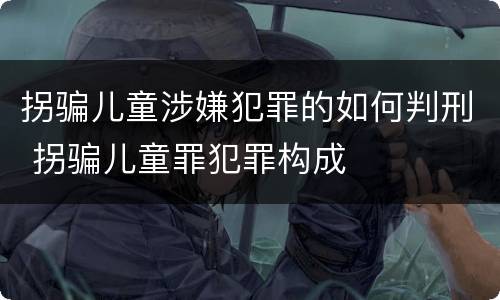 拐骗儿童涉嫌犯罪的如何判刑 拐骗儿童罪犯罪构成