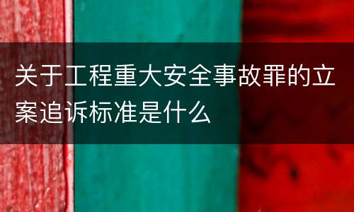 关于工程重大安全事故罪的立案追诉标准是什么