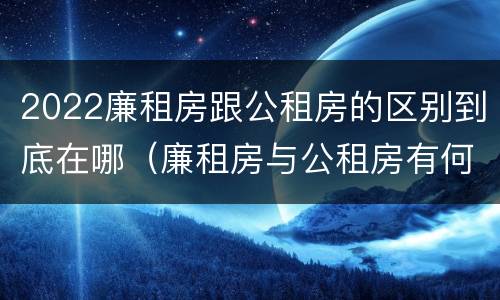 2022廉租房跟公租房的区别到底在哪（廉租房与公租房有何区别）