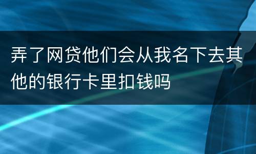 弄了网贷他们会从我名下去其他的银行卡里扣钱吗
