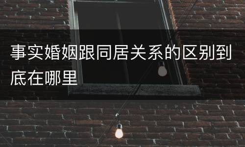 事实婚姻跟同居关系的区别到底在哪里
