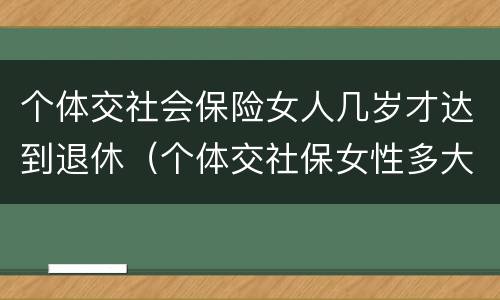 个体交社会保险女人几岁才达到退休（个体交社保女性多大年龄退休）