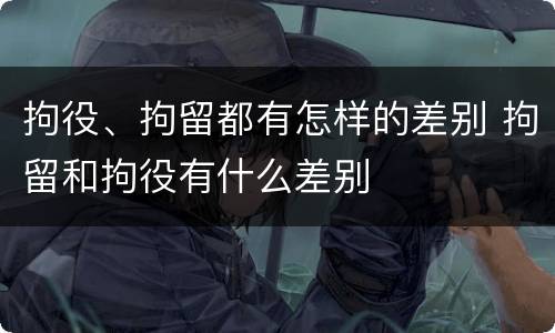 拘役、拘留都有怎样的差别 拘留和拘役有什么差别
