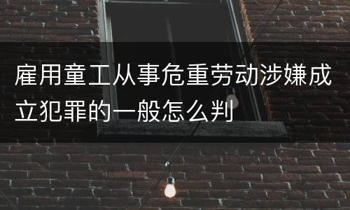雇用童工从事危重劳动涉嫌成立犯罪的一般怎么判