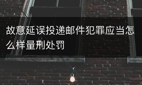故意延误投递邮件犯罪应当怎么样量刑处罚