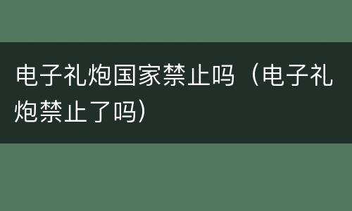 电子礼炮国家禁止吗（电子礼炮禁止了吗）