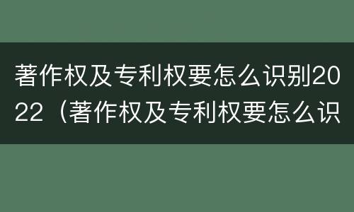 著作权及专利权要怎么识别2022（著作权及专利权要怎么识别2022年年度）
